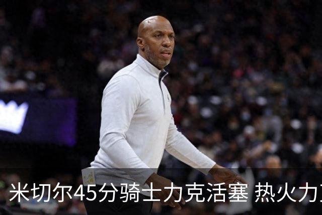 米切尔45分骑士力克活塞 热火力克国王止7连败